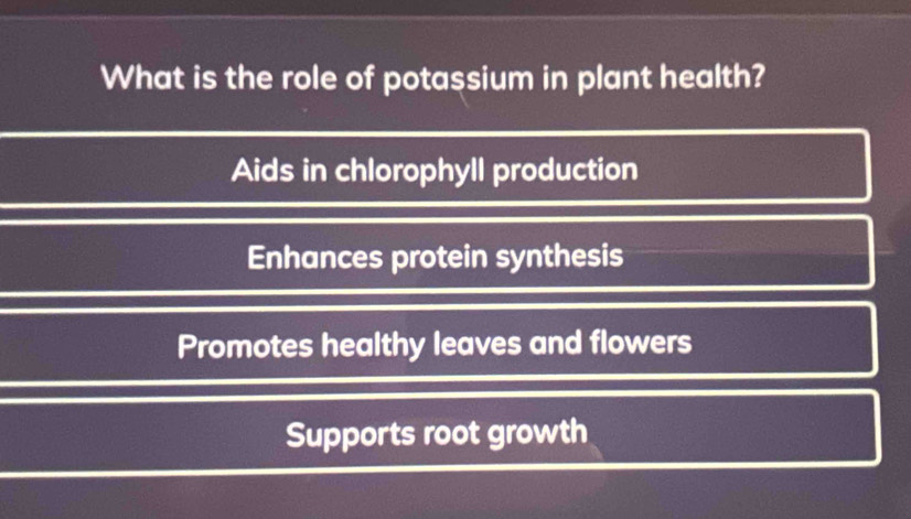 What is the role of potassium in plant health?
Aids in chlorophyll production
Enhances protein synthesis
Promotes healthy leaves and flowers
Supports root growth