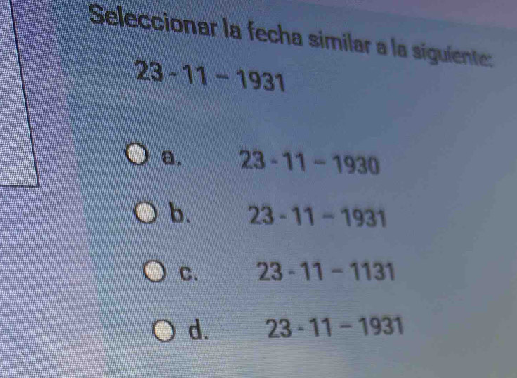 Seleccionar la fecha similar a la siguiente:
23-11-1931
a. 23-11-1930
b. 23-11-1931
C. 23-11-1131
d. 23-11-1931