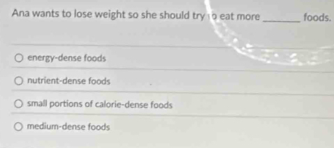 Ana wants to lose weight so she should try o eat more _foods.
energy-dense foods
nutrient-dense foods
small portions of calorie-dense foods
medium-dense foods