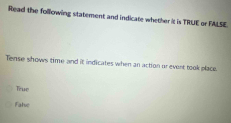 Read the following statement and indicate whether it is TRUE or FALSE.
Tense shows time and it indicates when an action or event took place.
True
False