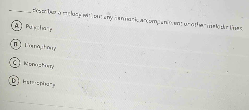 describes a melody without any harmonic accompaniment or other melodic lines.
APolyphony
BHomophony
CMonophony
DHeterophony