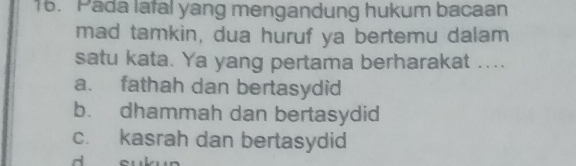 Pada lafal yang mengandung hukum bacaan
mad tamkin, dua huruf ya bertemu dalam
satu kata. Ya yang pertama berharakat ....
a. fathah dan bertasydid
b. dhammah dan bertasydid
c. kasrah dan bertasydid