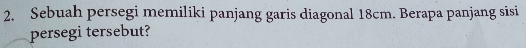 Sebuah persegi memiliki panjang garis diagonal 18cm. Berapa panjang sisi 
persegi tersebut?