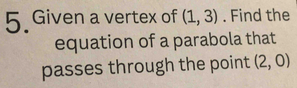 Given a vertex of (1,3). Find the 
equation of a parabola that 
passes through the point (2,0)