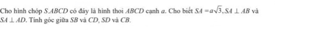 Cho hình chóp S. ABCD có đáy là hình thoi ABCD cạnh a. Cho biết SA=asqrt(3), SA⊥ AB và
SA⊥ AD 0. Tính góc giữa SB và CD, SD và CB.