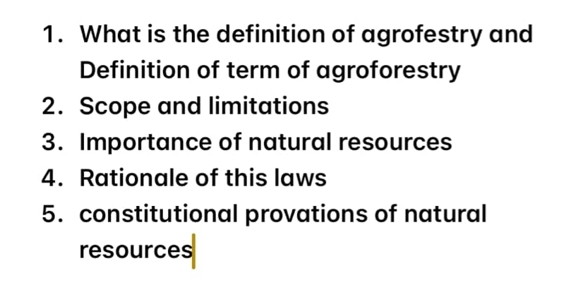 What is the definition of agrofestry and 
Definition of term of agroforestry 
2. Scope and limitations 
3. Importance of natural resources 
4. Rationale of this laws 
5. constitutional provations of natural 
resources