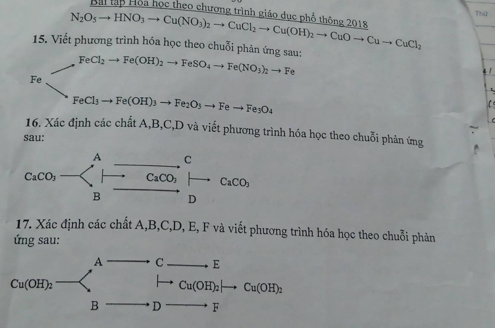 Bài tạp Hoa học theo chương trình giáo dục phổ thôn ∠ O 18
N_2O_5to HNO_3to Cu(NO_3)_2to CuCl_2to Cu(OH)_2to CuOto Cuto CuCl_2
Thứ
15. V Tietphurongtrir nh hóa học theo chuỗi phản ứng sau:
FeCl_2to Fe(OH)_2to FeSO_4to Fe(NO_3)_2to Fe
Fe to FeCl_3to Fe(OH)_3to Fe_2O_3to Feto Fe_3O_4
16. Xác định các chất A,B,C,D và viết phương trình hóa học theo chuỗi phản ứng
sau:
17. Xác định các chất A,B,C,D, E, F và viết phương trình hóa học theo chuỗi phản
ứng sau: