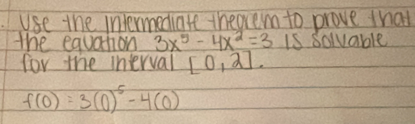 Use the Intermediate theorem to prove that 
the equation 3x^5-4x^2=3 is soluable 
for the interval [0,2].
f(0)=3(0)^5-4(0)