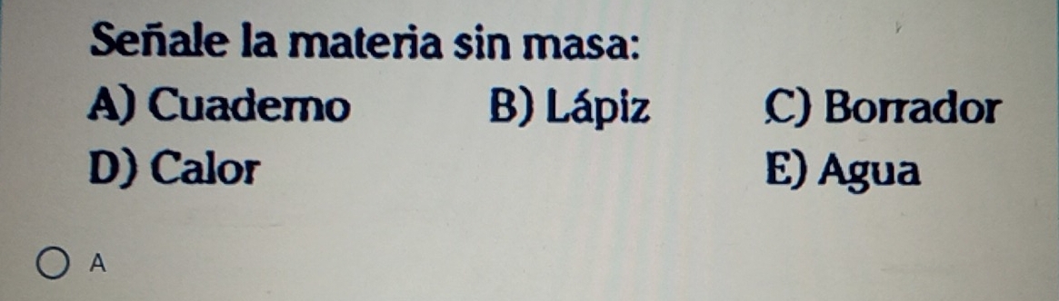 Señale la materia sin masa:
A) Cuademo B) Lápiz C) Borrador
D) Calor E) Agua
A