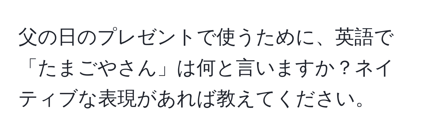 父の日のプレゼントで使うために、英語で「たまごやさん」は何と言いますか？ネイティブな表現があれば教えてください。