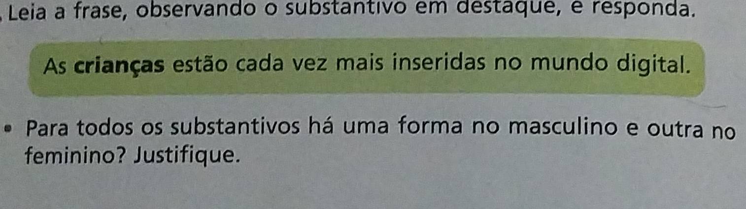 Leia a frase, observando o substantivo em destaque, é responda. 
As crianças estão cada vez mais inseridas no mundo digital. 
Para todos os substantivos há uma forma no masculino e outra no 
feminino? Justifique.