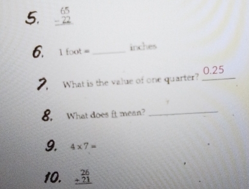 beginarrayr 65 -22 hline endarray
6. 1 foot = _ inches
2. What is the value of one quarter? 0.25
8. What does it mean? 
_ 
9. 4* 7=
10. beginarrayr 26 +21 hline endarray