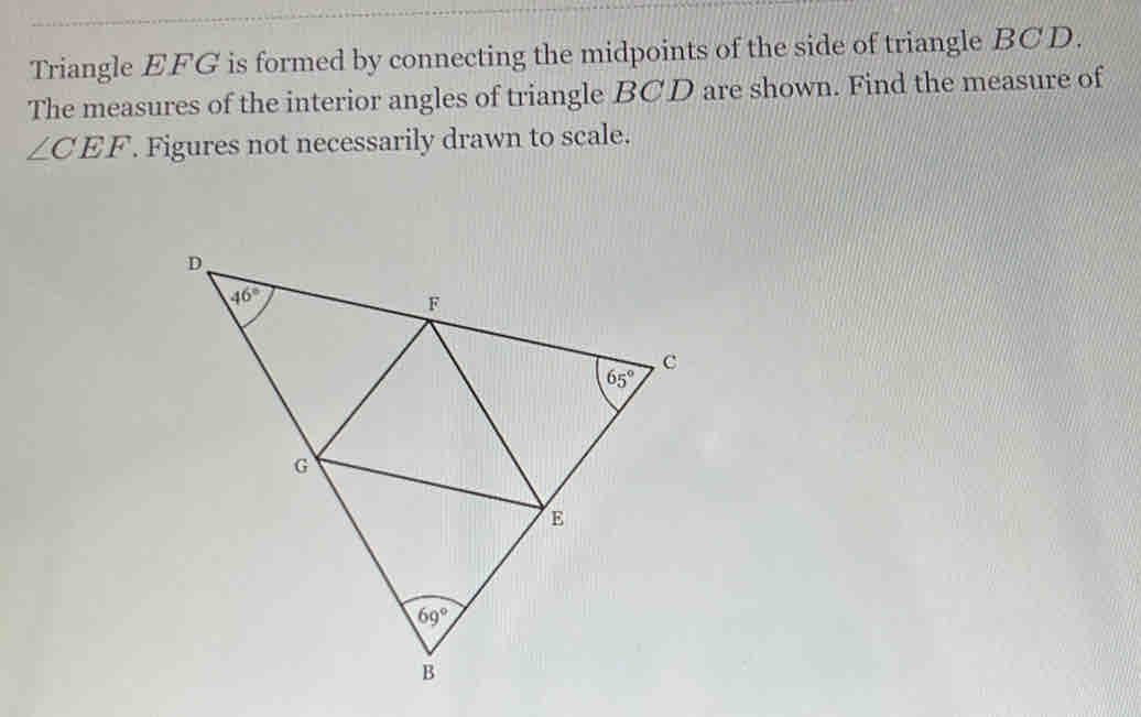 Triangle EFG is formed by connecting the midpoints of the side of triangle BCD.
The measures of the interior angles of triangle BCD are shown. Find the measure of
∠ CEF. Figures not necessarily drawn to scale.