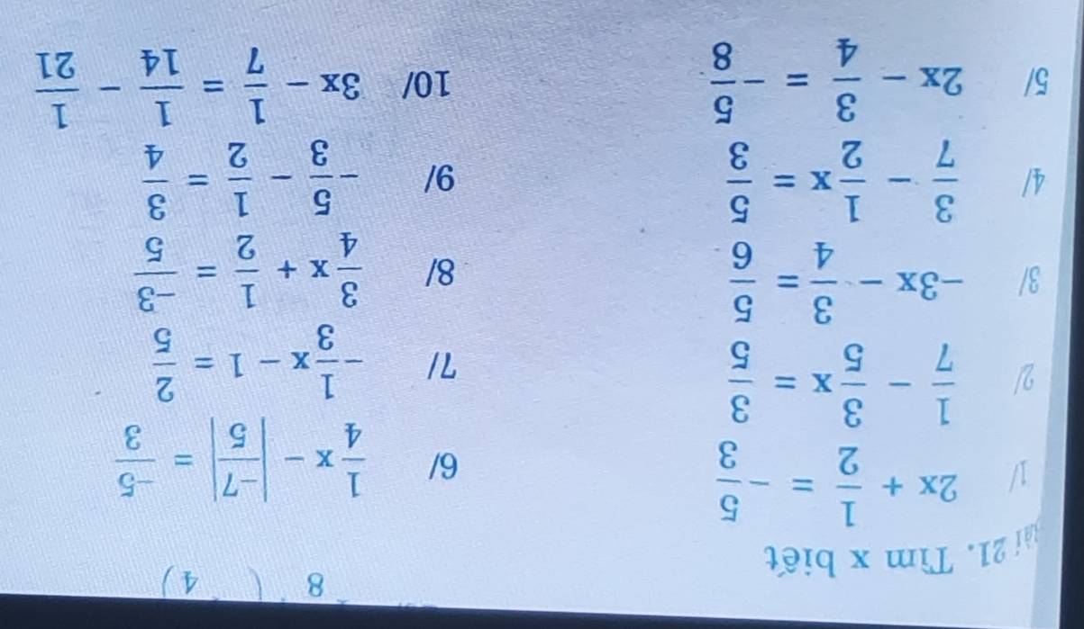 8 4 ) 
i 2 1 Tìm x biết 
1/ 2x+ 1/2 =- 5/3 
6/  1/4 x-| (-7)/5 |= (-5)/3 
2/  1/7 - 3/5 x= 3/5 
7/ - 1/3 x-1= 2/5 
3/ -3x- 3/4 = 5/6 
8/  3/4 x+ 1/2 = (-3)/5 
4/  3/7 - 1/2 x= 5/3  9/ - 5/3 - 1/2 = 3/4 
5/ 2x- 3/4 =- 5/8  10/ 3x- 1/7 = 1/14 - 1/21 