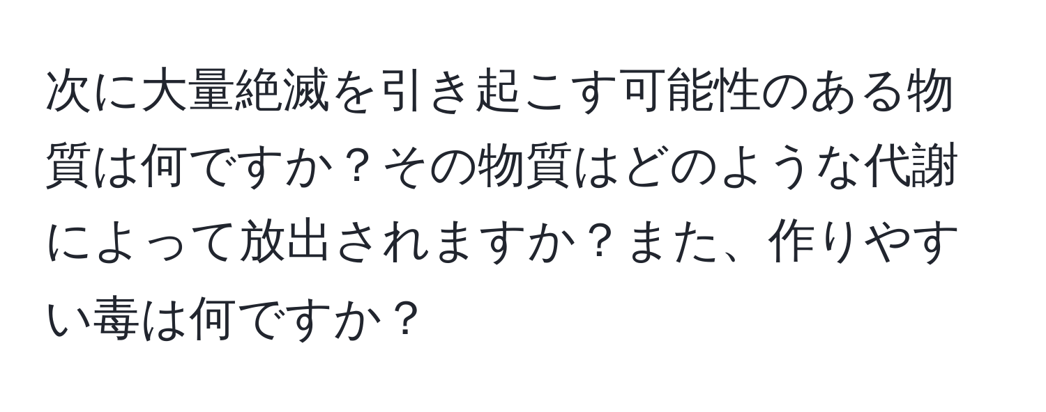 次に大量絶滅を引き起こす可能性のある物質は何ですか？その物質はどのような代謝によって放出されますか？また、作りやすい毒は何ですか？