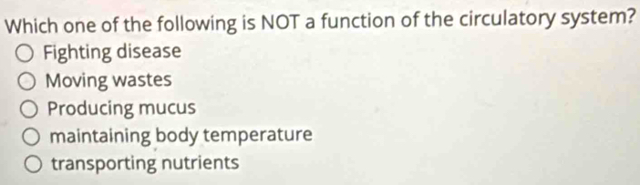 Which one of the following is NOT a function of the circulatory system?
Fighting disease
Moving wastes
Producing mucus
maintaining body temperature
transporting nutrients