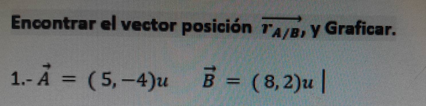 Encontrar el vector posición vector r_A/B y Graficar. 
1. -vector A=(5,-4)u vector B=(8,2)u|