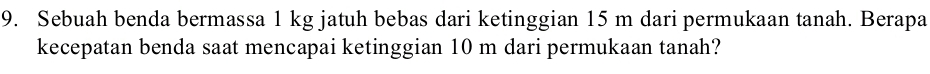 Sebuah benda bermassa 1 kg jatuh bebas dari ketinggian 15 m dari permukaan tanah. Berapa 
kecepatan benda saat mencapai ketinggian 10 m dari permukaan tanah?