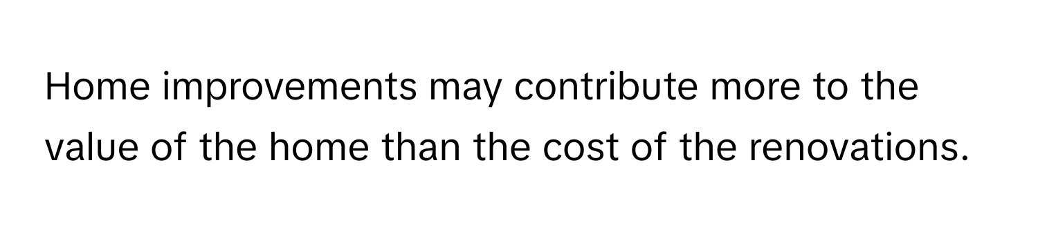 Home improvements may contribute more to the value of the home than the cost of the renovations.