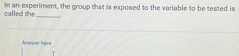 In an experiment, the group that is exposed to the variable to be tested is 
called the _. 
Answer here