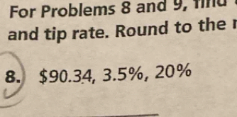 For Problems 8 and 9, find 
and tip rate. Round to the r 
8. $90.34, 3.5%, 20%