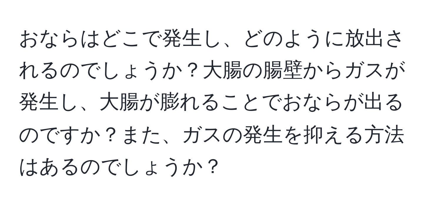 おならはどこで発生し、どのように放出されるのでしょうか？大腸の腸壁からガスが発生し、大腸が膨れることでおならが出るのですか？また、ガスの発生を抑える方法はあるのでしょうか？