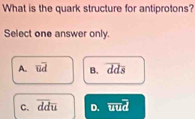 What is the quark structure for antiprotons?
Select one answer only.
A. overline ud B. overline ddoverline s
C、 overline ddu D. overline uud