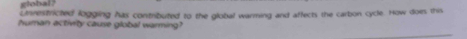 global? 
Unrestricted logging has contributed to the global warming and affects the carbon cycle. How does this 
human activity cause global warming?