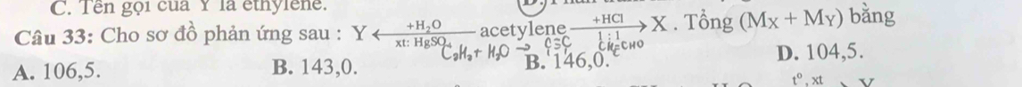 Tên gọi của Y là ethylêne.
Câu 33: Cho sơ đồ phản ứng sau : Y acetylene xrightarrow +HClX. Tổng (M_X+M_Y) bằng
A. 106,5. B. 143,0. B. 146,0. D. 104, 5.
t^o, xt