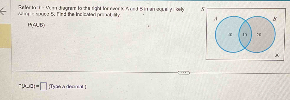 Refer to the Venn diagram to the right for events A and B in an equally likely s 
sample space S. Find the indicated probability.
P(A∪ B)
30
P(A∪ B)=□ (Type a decimal.)