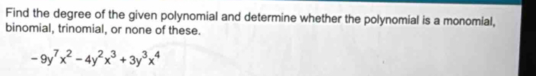 Find the degree of the given polynomial and determine whether the polynomial is a monomial, 
binomial, trinomial, or none of these.
-9y^7x^2-4y^2x^3+3y^3x^4