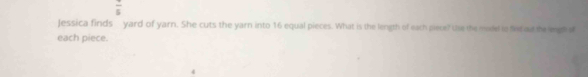 frac 5 
Jessica finds yard of yarn. She cuts the yarn into 16 equal pieces. What is the length of each piece? Use the model to fiet out te legh s 
each piece.