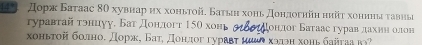 14° Дорж Батаас 80 хувнар ηх хоньτοй. Батьη хонь Дондогнйη нийτ хонины τавиы 
τγравтай тэнцуу. Бат Донлогт 150 хон Ιοнлοг Баτаас гурав лахиη οлон 
хоньτοй бοлноδ Дор, Бат, Донлοг гурεвτ μαωι κοποη χоηь σайτаа μο?