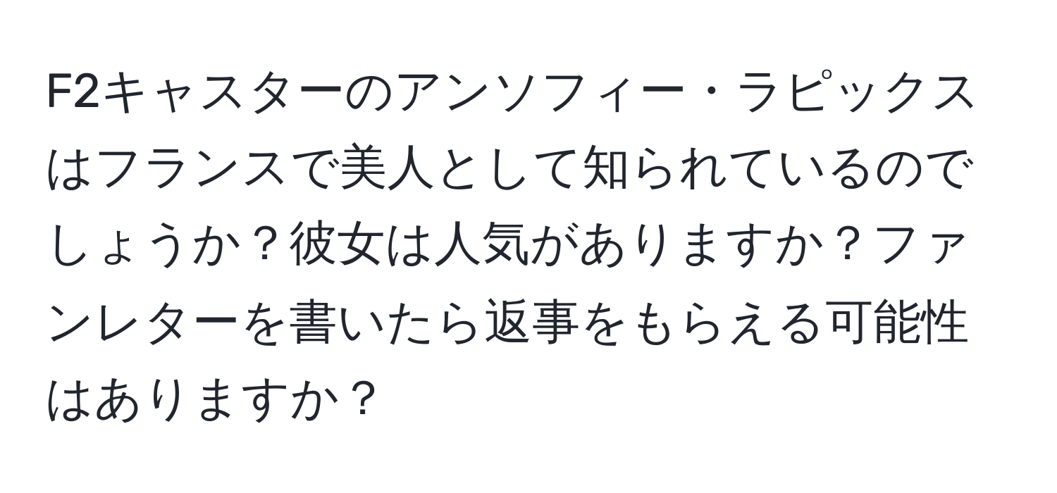 F2キャスターのアンソフィー・ラピックスはフランスで美人として知られているのでしょうか？彼女は人気がありますか？ファンレターを書いたら返事をもらえる可能性はありますか？