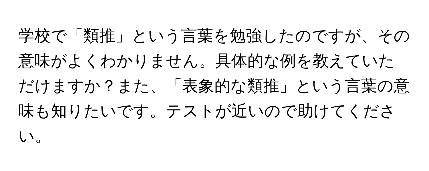 学校で「類推」という言葉を勉強したのですが、その意味がよくわかりません。具体的な例を教えていただけますか？また、「表象的な類推」という言葉の意味も知りたいです。テストが近いので助けてください。