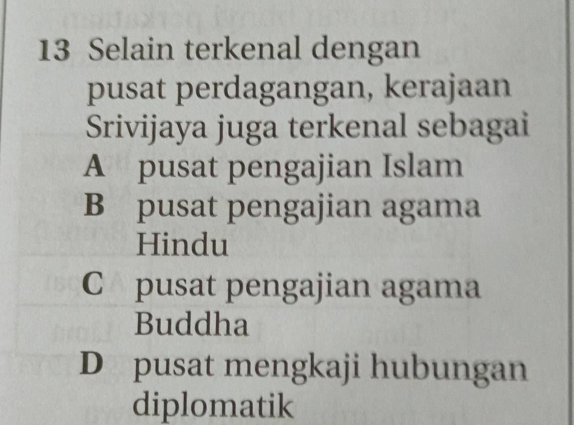 Selain terkenal dengan
pusat perdagangan, kerajaan
Srivijaya juga terkenal sebagai
A pusat pengajian Islam
B pusat pengajian agama
Hindu
C pusat pengajian agama
Buddha
D pusat mengkaji hubungan
diplomatik