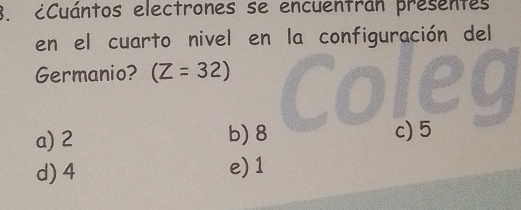 ¿Cuántos electrones se encuentrán presentes
en el cuarto nivel en la configuración del
Germanio? (Z=32)
a) 2 b) 8 c) 5
d) 4 e) 1