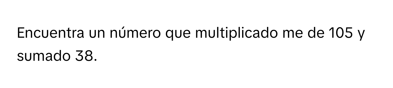 Solved: Encuentra un número que multiplicado me de 105 y sumado 38. [Math]