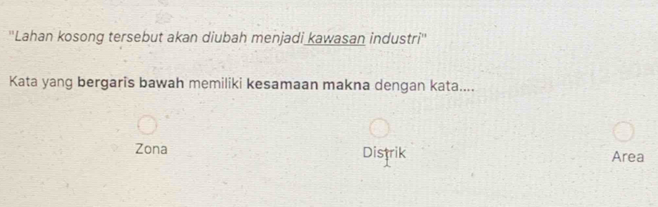 ''Lahan kosong tersebut akan diubah menjadi kawasan industri''
Kata yang bergaris bawah memiliki kesamaan makna dengan kata....
Zona Distrik Area