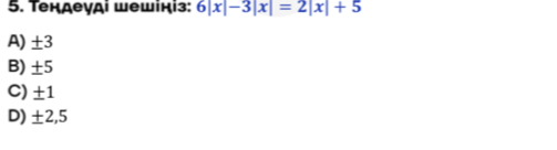 Τендеγдi шешііз: 6|x|-3|x|=2|x|+5
A) ± 3
B) _ f 5
C) + 1
D) ± 2,5