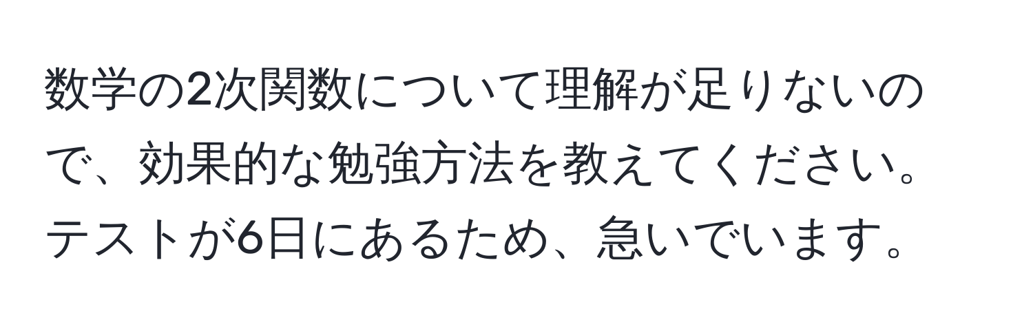 数学の2次関数について理解が足りないので、効果的な勉強方法を教えてください。テストが6日にあるため、急いでいます。