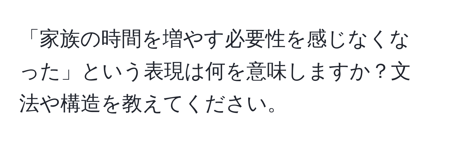 「家族の時間を増やす必要性を感じなくなった」という表現は何を意味しますか？文法や構造を教えてください。