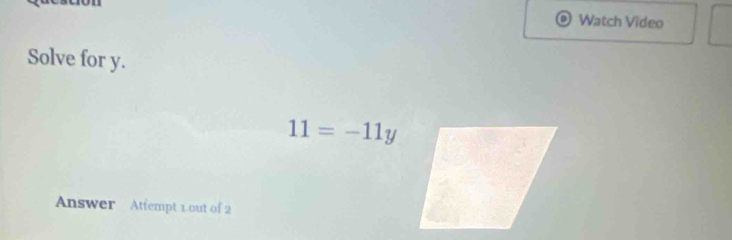 Watch Video 
Solve for y.
11=-11y
Answer Attempt 1out of 2