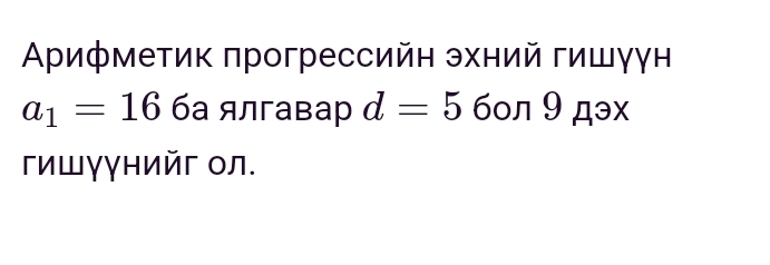 Αρифметик πрогрессийн эхний гишγγн
a_1=16 ба ялгавар d=5 бол 9 дэx 
гишγγнийг οл.