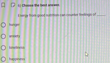 Choose the best answer.
Energy from good nutrition can counter feelings of_ .
hunger
anxiety
loneliness
happiness