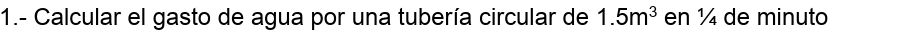 1.- Calcular el gasto de agua por una tubería circular de 1.5m^3 en ½ de minuto