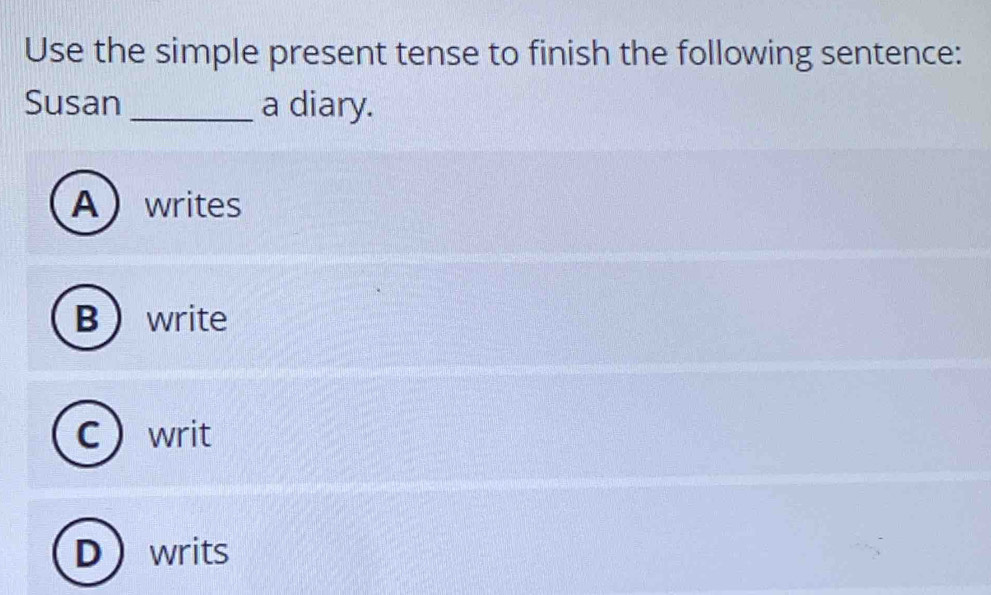 Use the simple present tense to finish the following sentence:
Susan_ a diary.
Awrites
B write
C ) writ
Dwrits