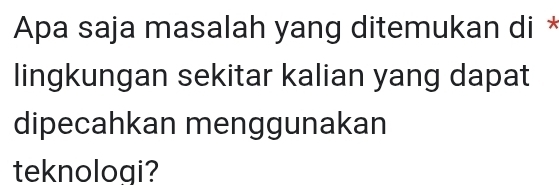 Apa saja masalah yang ditemukan di * 
lingkungan sekitar kalian yang dapat 
dipecahkan menggunakan 
teknologi?