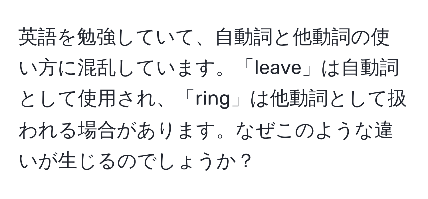 英語を勉強していて、自動詞と他動詞の使い方に混乱しています。「leave」は自動詞として使用され、「ring」は他動詞として扱われる場合があります。なぜこのような違いが生じるのでしょうか？