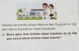 Onkoloji servisinde çalışan Mahmut Bey 10 günde bir, Çiğ- 
dem Hanım 8 günde bir nöbet tutmaktadır. 
a) Buna göre ikisi birlikte nöbet tuttuktan en az kaç 
gün sonra tekrar birlikte nöbet tutarlar?